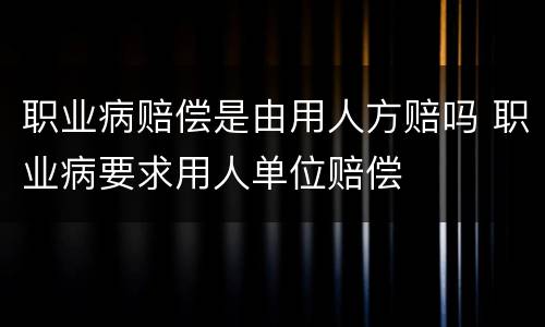 职业病赔偿是由用人方赔吗 职业病要求用人单位赔偿