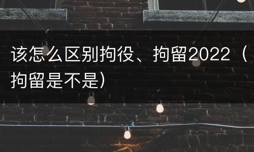 该怎么区别拘役、拘留2022（拘留是不是）