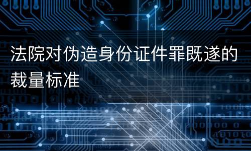 法院对伪造身份证件罪既遂的裁量标准