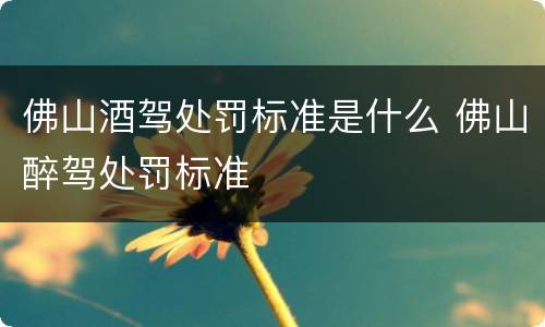 佛山酒驾处罚标准是什么 佛山醉驾处罚标准