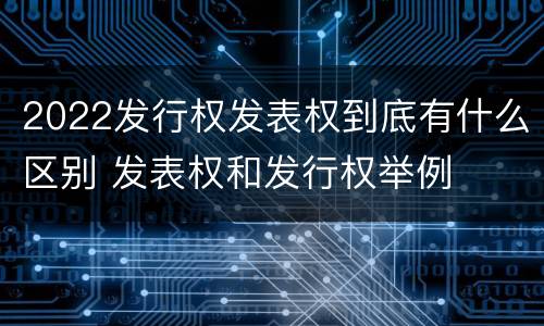 2022发行权发表权到底有什么区别 发表权和发行权举例