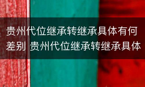 贵州代位继承转继承具体有何差别 贵州代位继承转继承具体有何差别呢