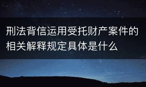 刑法背信运用受托财产案件的相关解释规定具体是什么
