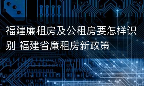 福建廉租房及公租房要怎样识别 福建省廉租房新政策