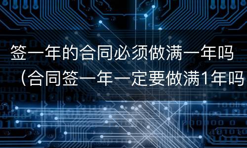 签一年的合同必须做满一年吗（合同签一年一定要做满1年吗）