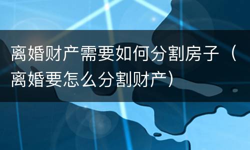 离婚财产需要如何分割房子（离婚要怎么分割财产）