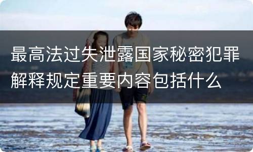 最高法过失泄露国家秘密犯罪解释规定重要内容包括什么