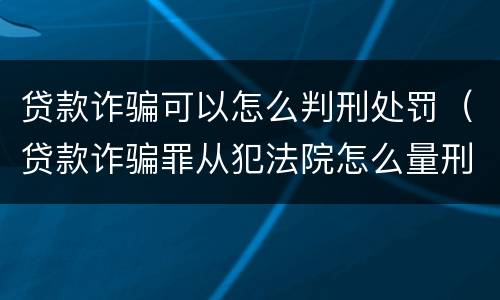 贷款诈骗可以怎么判刑处罚（贷款诈骗罪从犯法院怎么量刑）