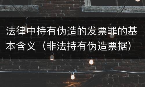 法律中持有伪造的发票罪的基本含义（非法持有伪造票据）