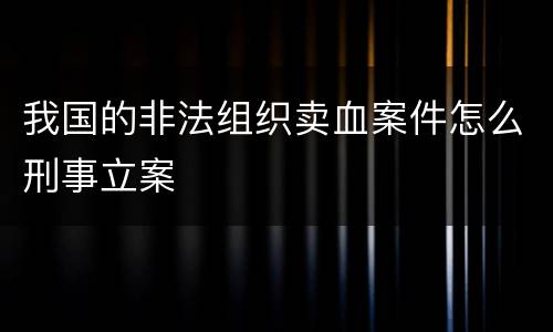 我国的非法组织卖血案件怎么刑事立案