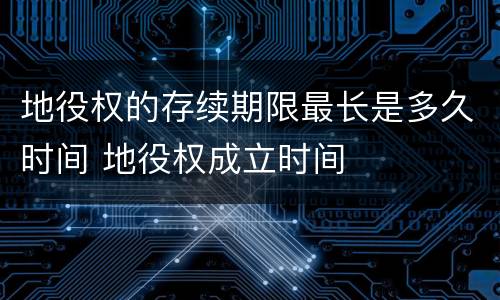 地役权的存续期限最长是多久时间 地役权成立时间