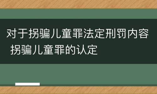 对于拐骗儿童罪法定刑罚内容 拐骗儿童罪的认定