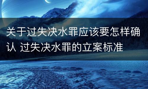 关于过失决水罪应该要怎样确认 过失决水罪的立案标准