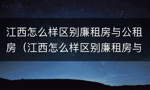 江西怎么样区别廉租房与公租房（江西怎么样区别廉租房与公租房呢）