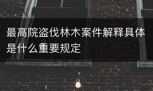 最高院盗伐林木案件解释具体是什么重要规定