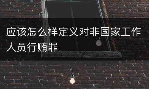 应该怎么样定义对非国家工作人员行贿罪