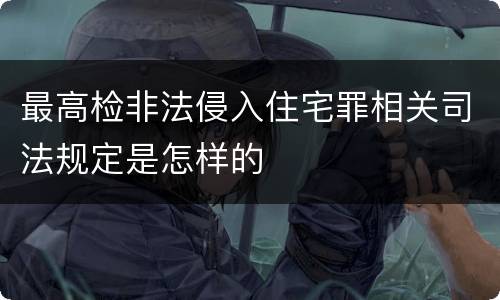 最高检非法侵入住宅罪相关司法规定是怎样的