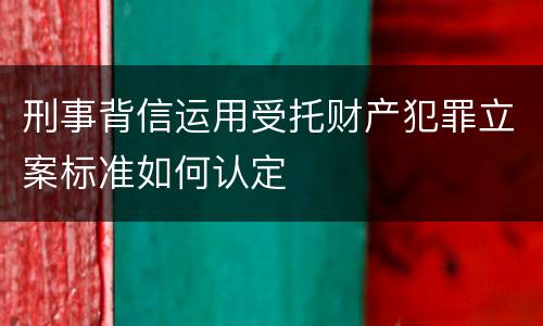刑事背信运用受托财产犯罪立案标准如何认定