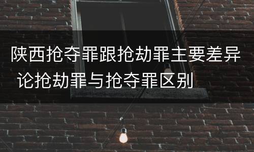 陕西抢夺罪跟抢劫罪主要差异 论抢劫罪与抢夺罪区别