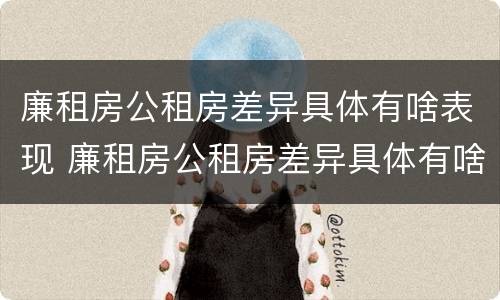 廉租房公租房差异具体有啥表现 廉租房公租房差异具体有啥表现和影响