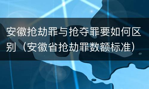 安徽抢劫罪与抢夺罪要如何区别（安徽省抢劫罪数额标准）