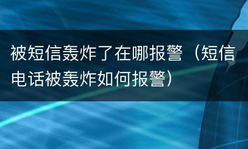 被短信轰炸了在哪报警（短信电话被轰炸如何报警）