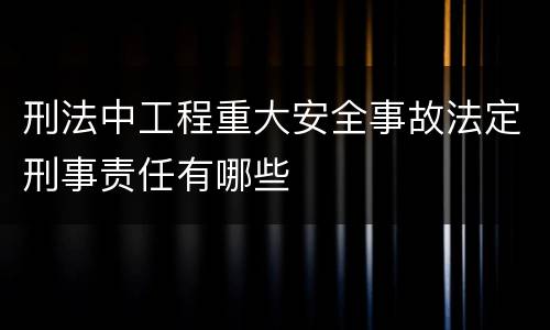刑法中工程重大安全事故法定刑事责任有哪些