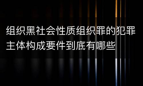 组织黑社会性质组织罪的犯罪主体构成要件到底有哪些