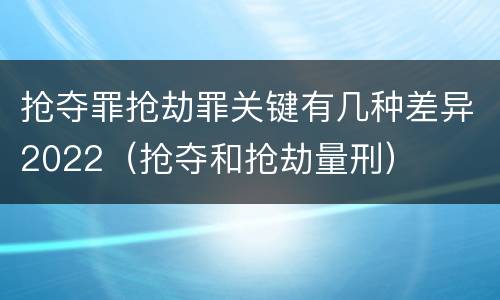 抢夺罪抢劫罪关键有几种差异2022（抢夺和抢劫量刑）