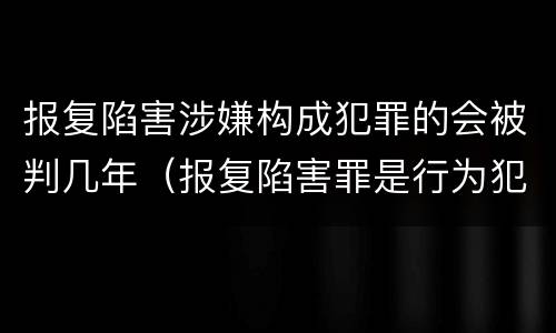 报复陷害涉嫌构成犯罪的会被判几年（报复陷害罪是行为犯吗）