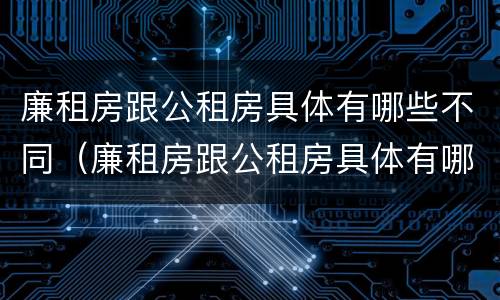 廉租房跟公租房具体有哪些不同（廉租房跟公租房具体有哪些不同点）