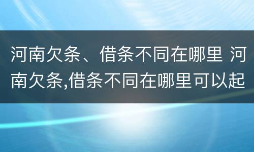 河南欠条、借条不同在哪里 河南欠条,借条不同在哪里可以起诉