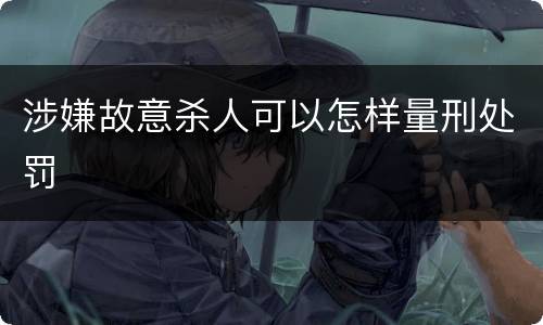 涉嫌故意杀人可以怎样量刑处罚