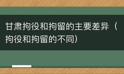 甘肃拘役和拘留的主要差异（拘役和拘留的不同）