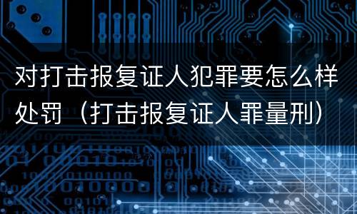 对打击报复证人犯罪要怎么样处罚（打击报复证人罪量刑）