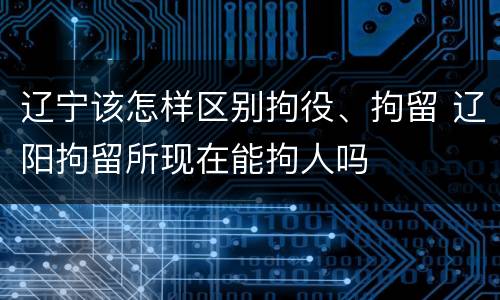 辽宁该怎样区别拘役、拘留 辽阳拘留所现在能拘人吗