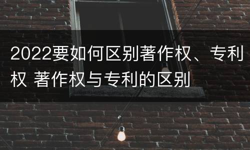 2022要如何区别著作权、专利权 著作权与专利的区别