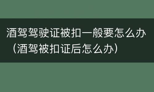酒驾驾驶证被扣一般要怎么办（酒驾被扣证后怎么办）