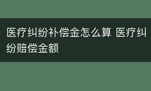 医疗纠纷补偿金怎么算 医疗纠纷赔偿金额