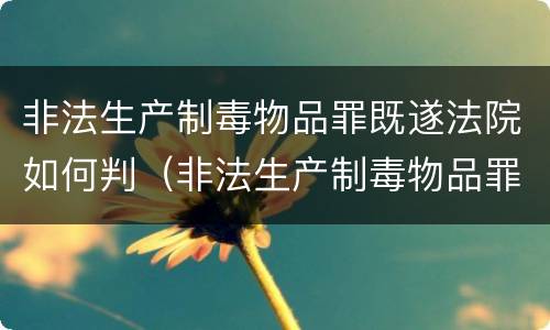非法生产制毒物品罪既遂法院如何判（非法生产制毒物品罪既遂法院如何判决）
