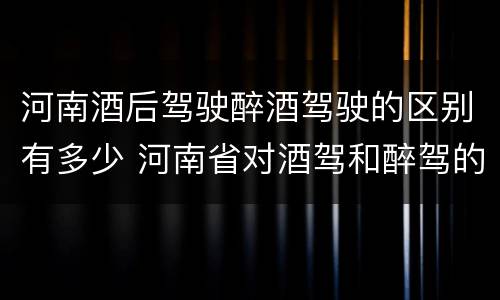 河南酒后驾驶醉酒驾驶的区别有多少 河南省对酒驾和醉驾的处罚