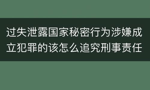 过失泄露国家秘密行为涉嫌成立犯罪的该怎么追究刑事责任