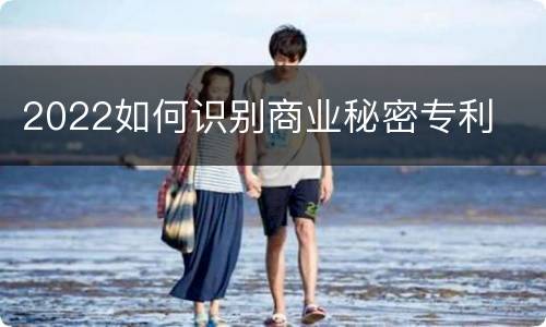 2022如何识别商业秘密专利