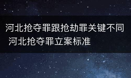 河北抢夺罪跟抢劫罪关键不同 河北抢夺罪立案标准