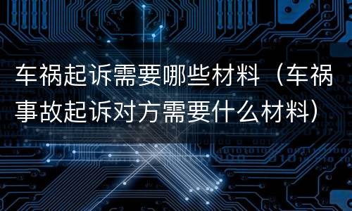 车祸起诉需要哪些材料（车祸事故起诉对方需要什么材料）