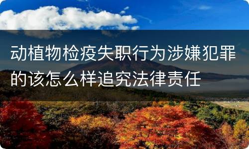 动植物检疫失职行为涉嫌犯罪的该怎么样追究法律责任