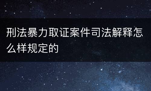 刑法暴力取证案件司法解释怎么样规定的