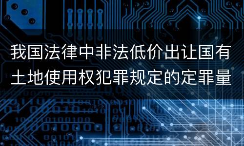 我国法律中非法低价出让国有土地使用权犯罪规定的定罪量刑幅度是怎样的