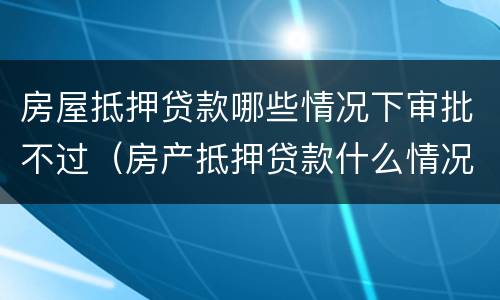 房屋抵押贷款哪些情况下审批不过（房产抵押贷款什么情况下贷不到款）