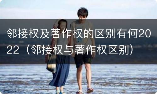 邻接权及著作权的区别有何2022（邻接权与著作权区别）